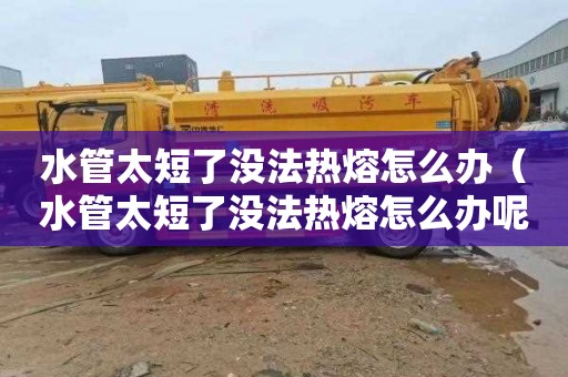 水管太短了没法热熔怎么办（水管太短了没法热熔怎么办呢）