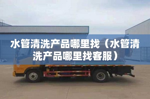水管清洗产品哪里找（水管清洗产品哪里找客服）
