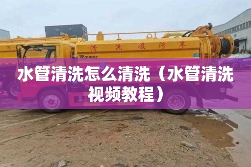 水管清洗怎么清洗（水管清洗视频教程）