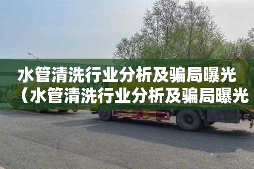 水管清洗行业分析及骗局曝光（水管清洗行业分析及骗局曝光案例）