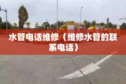 水管电话维修（维修水管的联系电话）