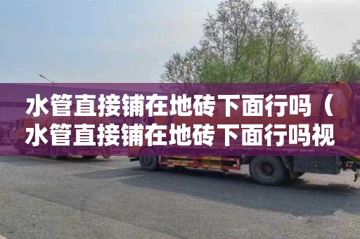 水管直接铺在地砖下面行吗（水管直接铺在地砖下面行吗视频）