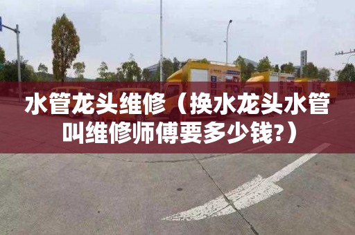 水管龙头维修（换水龙头水管叫维修师傅要多少钱?）