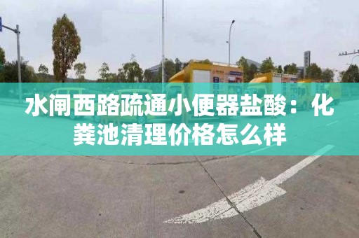 水闸西路疏通小便器盐酸：化粪池清理价格怎么样