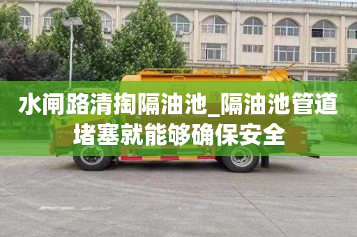 水闸路清掏隔油池_隔油池管道堵塞就能够确保安全
