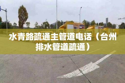 水青路疏通主管道电话（台州排水管道疏通）
