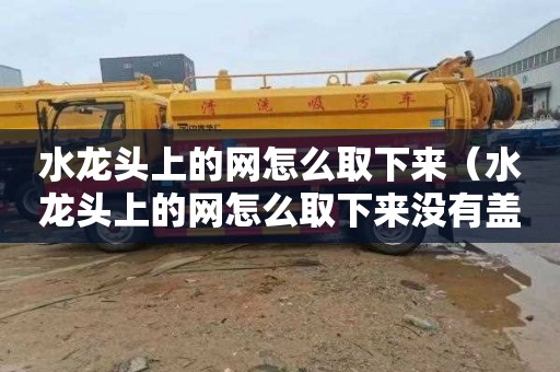 水龙头上的网怎么取下来（水龙头上的网怎么取下来没有盖子）