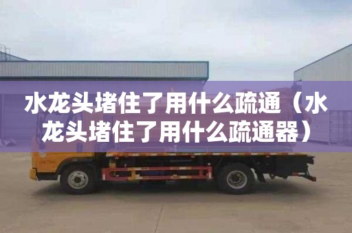 水龙头堵住了用什么疏通（水龙头堵住了用什么疏通器）