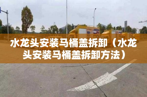 水龙头安装马桶盖拆卸（水龙头安装马桶盖拆卸方法）