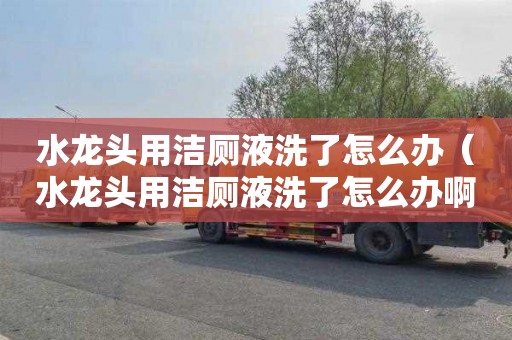 水龙头用洁厕液洗了怎么办（水龙头用洁厕液洗了怎么办啊）