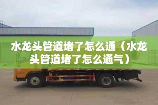 水龙头管道堵了怎么通（水龙头管道堵了怎么通气）