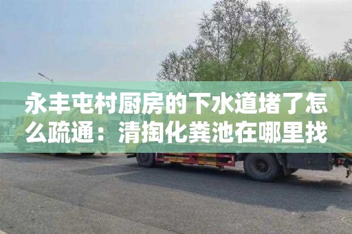 永丰屯村厨房的下水道堵了怎么疏通：清掏化粪池在哪里找