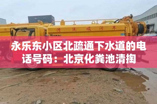 永乐东小区北疏通下水道的电话号码：北京化粪池清掏