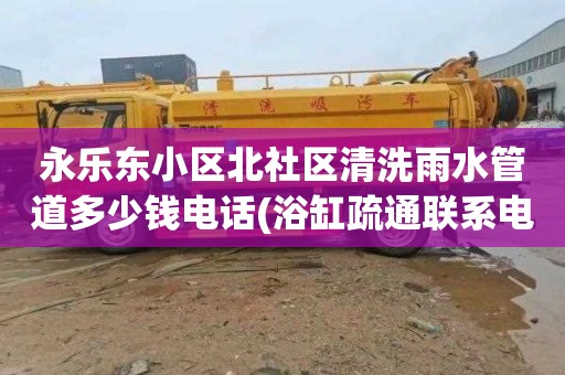 永乐东小区北社区清洗雨水管道多少钱电话(浴缸疏通联系电话)