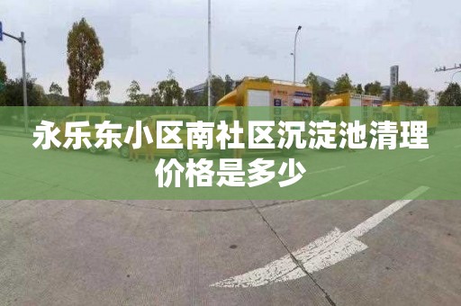 永乐东小区南社区沉淀池清理价格是多少