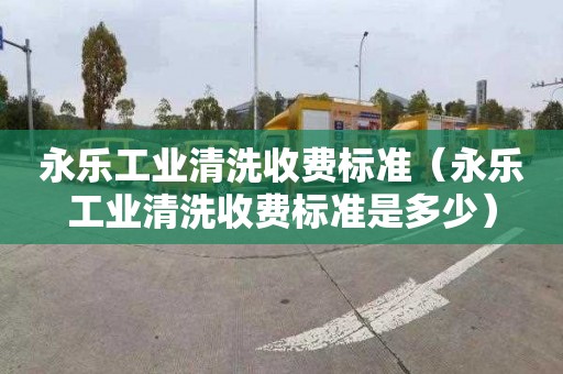 永乐工业清洗收费标准（永乐工业清洗收费标准是多少）