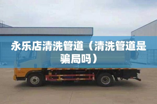 永乐店清洗管道（清洗管道是骗局吗）