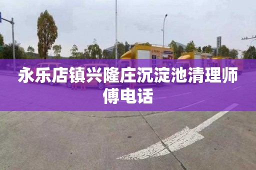永乐店镇兴隆庄沉淀池清理师傅电话
