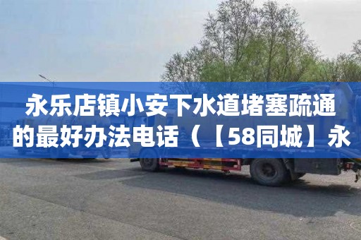 永乐店镇小安下水道堵塞疏通的最好办法电话（【58同城】永安下水道疏通电话_永安下水道疏通价格）