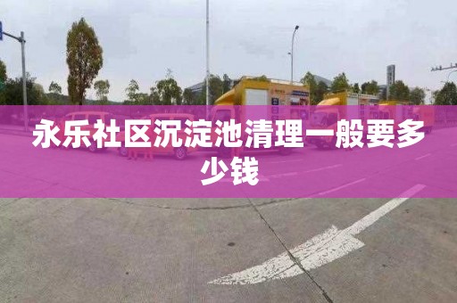 永乐社区沉淀池清理一般要多少钱