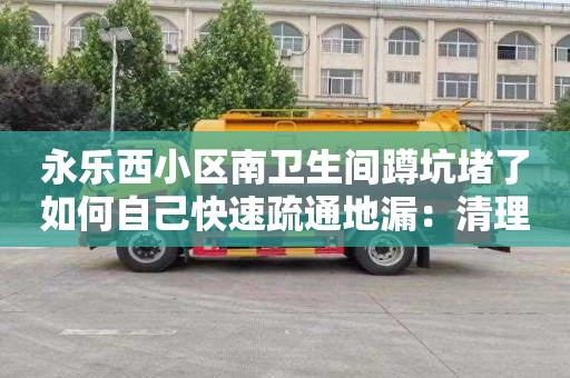 永乐西小区南卫生间蹲坑堵了如何自己快速疏通地漏：清理化粪池价格