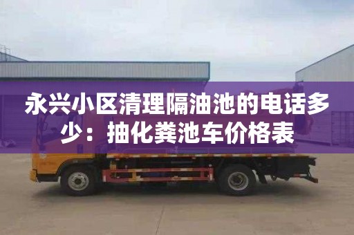永兴小区清理隔油池的电话多少：抽化粪池车价格表
