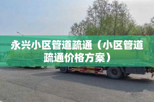永兴小区管道疏通（小区管道疏通价格方案）