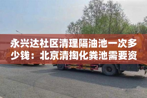 永兴达社区清理隔油池一次多少钱：北京清掏化粪池需要资质吗