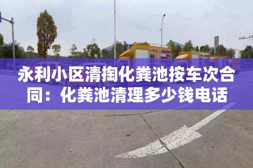 永利小区清掏化粪池按车次合同：化粪池清理多少钱电话