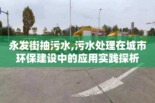 永发街抽污水,污水处理在城市环保建设中的应用实践探析