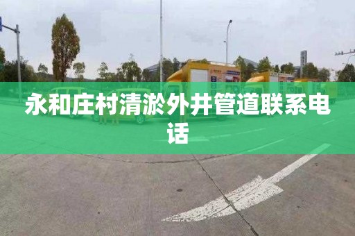 永和庄村清淤外井管道联系电话