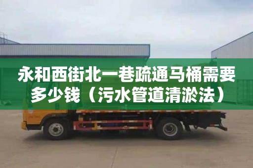 永和西街北一巷疏通马桶需要多少钱（污水管道清淤法）