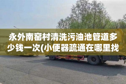 永外南窑村清洗污油池管道多少钱一次(小便器疏通在哪里找)