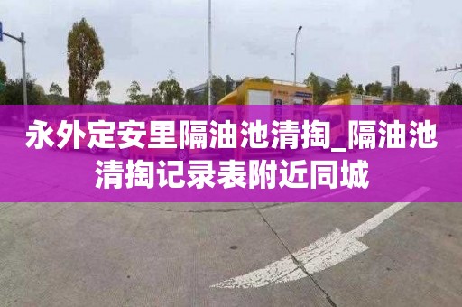 永外定安里隔油池清掏_隔油池清掏记录表附近同城