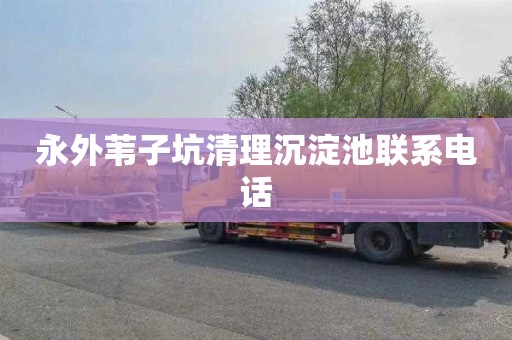 永外苇子坑清理沉淀池联系电话