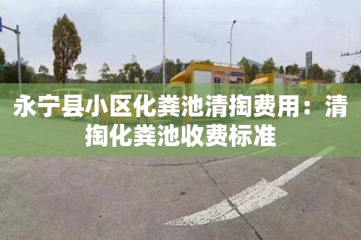 永宁县小区化粪池清掏费用：清掏化粪池收费标准
