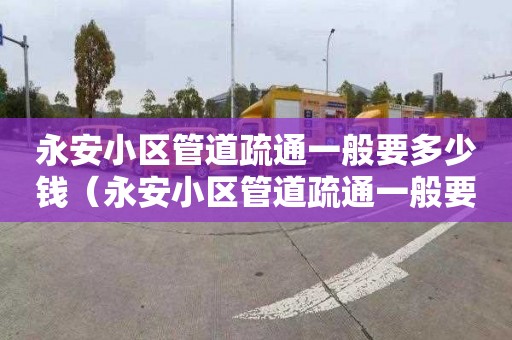 永安小区管道疏通一般要多少钱（永安小区管道疏通一般要多少钱一次）