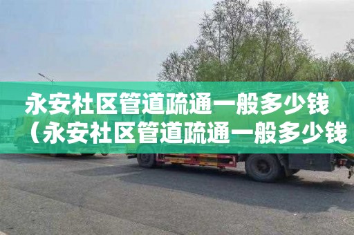 永安社区管道疏通一般多少钱（永安社区管道疏通一般多少钱一次）