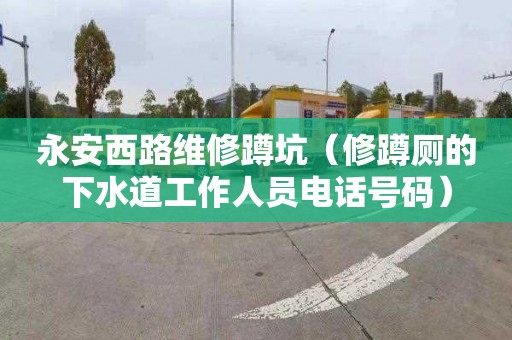 永安西路维修蹲坑（修蹲厕的下水道工作人员电话号码）