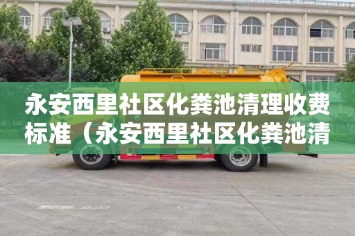 永安西里社区化粪池清理收费标准（永安西里社区化粪池清理收费标准是多少）