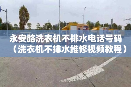 永安路洗衣机不排水电话号码（洗衣机不排水维修视频教程）