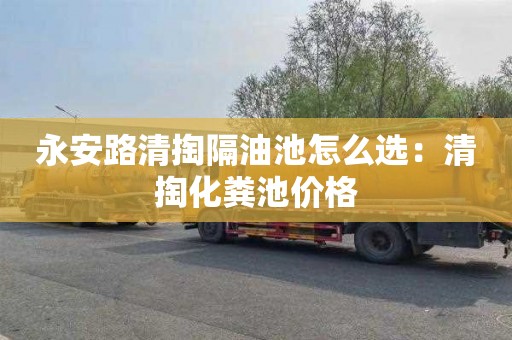 永安路清掏隔油池怎么选：清掏化粪池价格