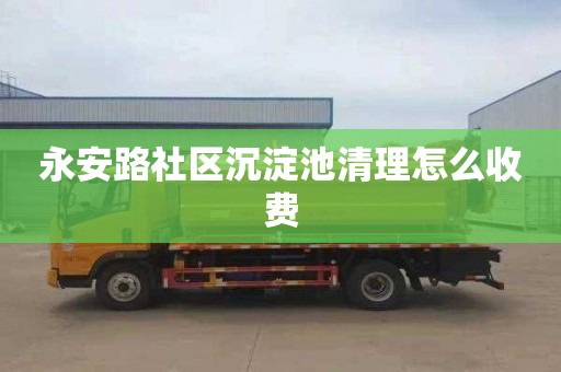 永安路社区沉淀池清理怎么收费