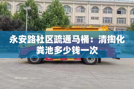 永安路社区疏通马桶：清掏化粪池多少钱一次