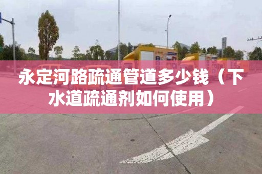 永定河路疏通管道多少钱（下水道疏通剂如何使用）