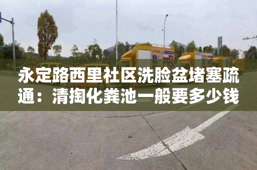 永定路西里社区洗脸盆堵塞疏通：清掏化粪池一般要多少钱