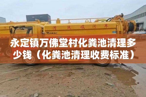 永定镇万佛堂村化粪池清理多少钱（化粪池清理收费标准）