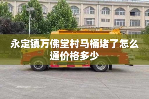 永定镇万佛堂村马桶堵了怎么通价格多少