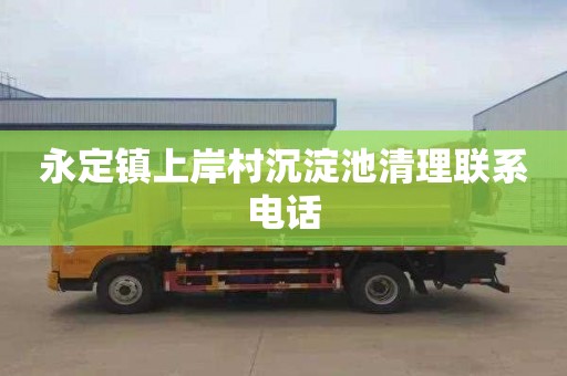 永定镇上岸村沉淀池清理联系电话