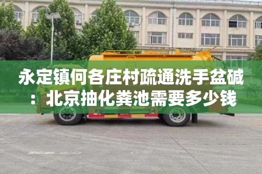 永定镇何各庄村疏通洗手盆碱：北京抽化粪池需要多少钱